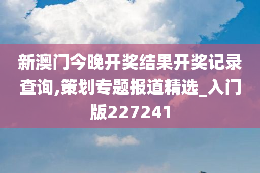 新澳门今晚开奖结果开奖记录查询,策划专题报道精选_入门版227241