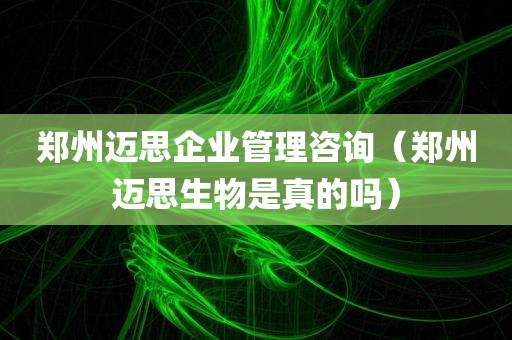 郑州迈思企业管理咨询（郑州迈思生物是真的吗）