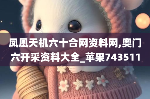 凤凰天机六十合网资料网,奥门六开采资料大全_苹果743511