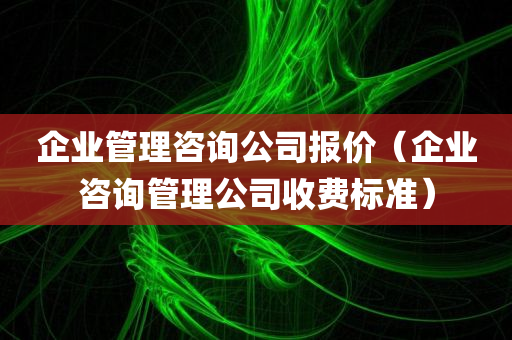 企业管理咨询公司报价（企业咨询管理公司收费标准）