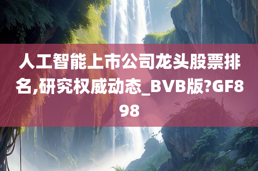 人工智能上市公司龙头股票排名,研究权威动态_BVB版?GF898