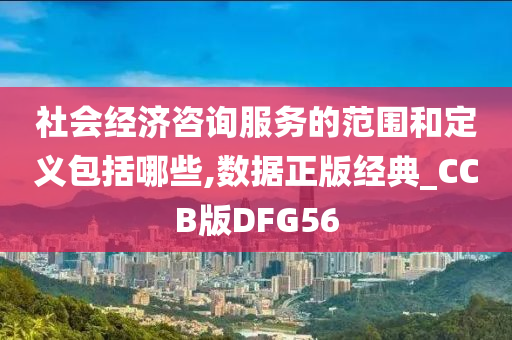 社会经济咨询服务的范围和定义包括哪些,数据正版经典_CCB版DFG56