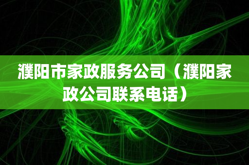 濮阳市家政服务公司（濮阳家政公司联系电话）