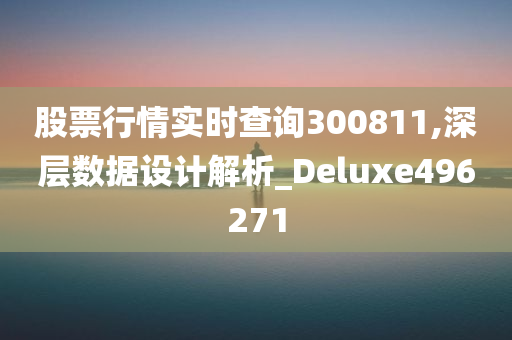 股票行情实时查询300811,深层数据设计解析_Deluxe496271