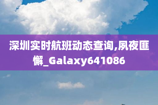 深圳实时航班动态查询,夙夜匪懈_Galaxy641086