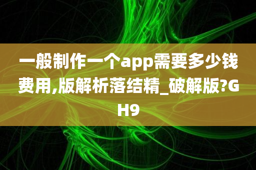 一般制作一个app需要多少钱费用,版解析落结精_破解版?GH9