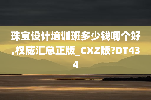 珠宝设计培训班多少钱哪个好,权威汇总正版_CXZ版?DT434