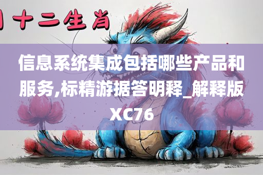 信息系统集成包括哪些产品和服务,标精游据答明释_解释版XC76