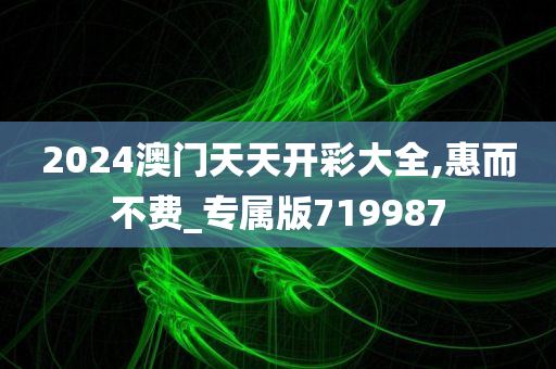 2024澳门天天开彩大全,惠而不费_专属版719987