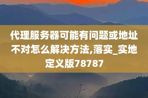 代理服务器可能有问题或地址不对怎么解决方法,落实_实地定义版78787