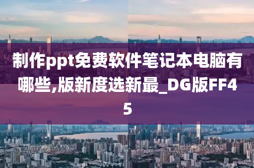 制作ppt免费软件笔记本电脑有哪些,版新度选新最_DG版FF45