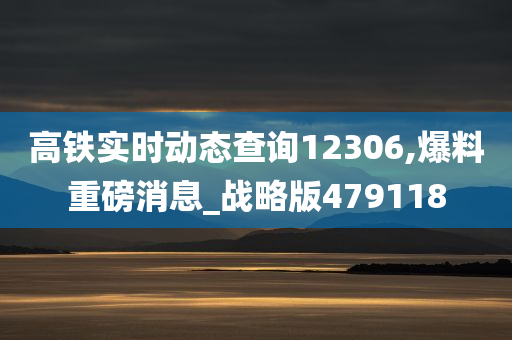 高铁实时动态查询12306,爆料重磅消息_战略版479118