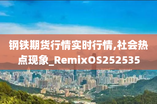 钢铁期货行情实时行情,社会热点现象_RemixOS252535