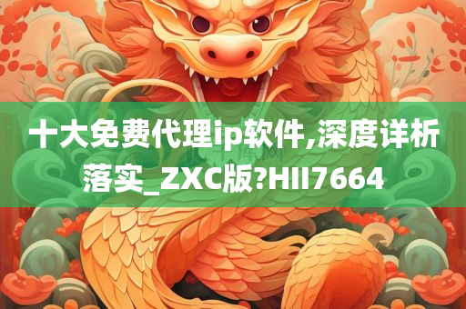 十大免费代理ip软件,深度详析落实_ZXC版?HII7664