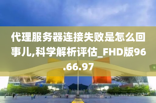 代理服务器连接失败是怎么回事儿,科学解析评估_FHD版96.66.97