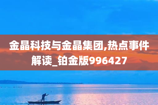 金晶科技与金晶集团,热点事件解读_铂金版996427