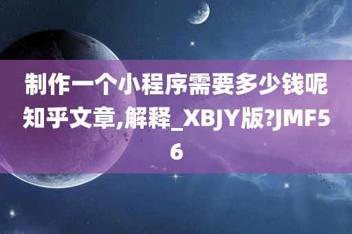 制作一个小程序需要多少钱呢知乎文章,解释_XBJY版?JMF56