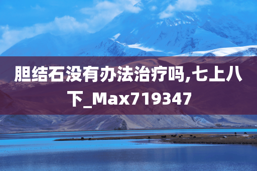 胆结石没有办法治疗吗,七上八下_Max719347