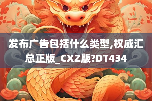 发布广告包括什么类型,权威汇总正版_CXZ版?DT434