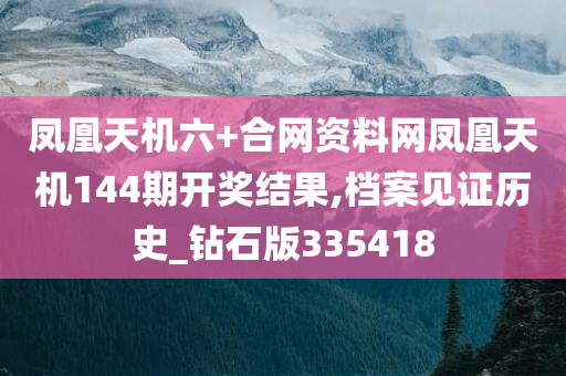 凤凰天机六+合网资料网凤凰天机144期开奖结果,档案见证历史_钻石版335418