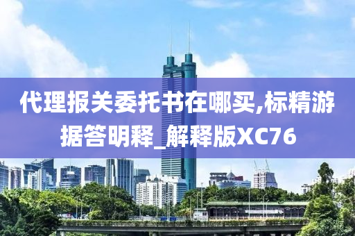 代理报关委托书在哪买,标精游据答明释_解释版XC76