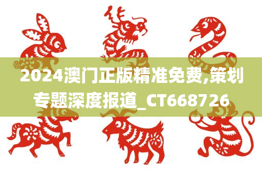 2024澳门正版精准免费,策划专题深度报道_CT668726