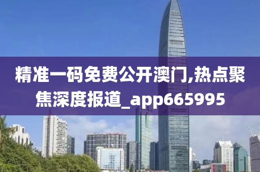 精准一码免费公开澳门,热点聚焦深度报道_app665995