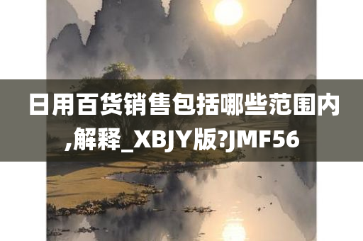 日用百货销售包括哪些范围内,解释_XBJY版?JMF56