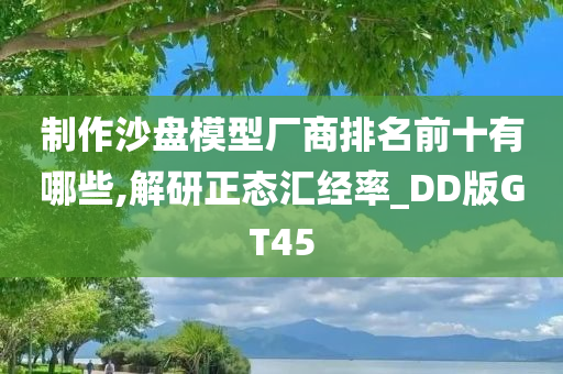 制作沙盘模型厂商排名前十有哪些,解研正态汇经率_DD版GT45