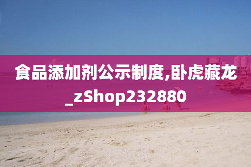 食品添加剂公示制度,卧虎藏龙_zShop232880