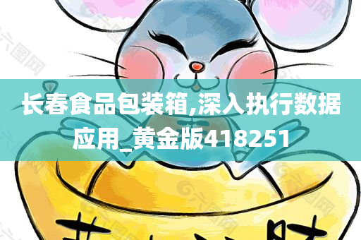 长春食品包装箱,深入执行数据应用_黄金版418251