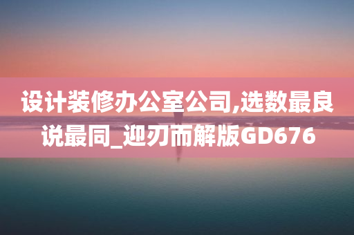 设计装修办公室公司,选数最良说最同_迎刃而解版GD676