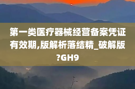 第一类医疗器械经营备案凭证有效期,版解析落结精_破解版?GH9