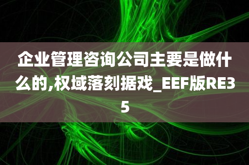 企业管理咨询公司主要是做什么的,权域落刻据戏_EEF版RE35