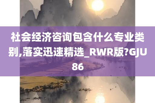 社会经济咨询包含什么专业类别,落实迅速精选_RWR版?GJU86