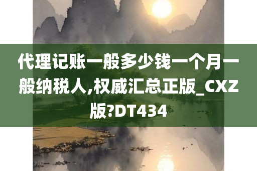 代理记账一般多少钱一个月一般纳税人,权威汇总正版_CXZ版?DT434