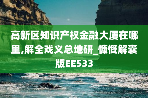 高新区知识产权金融大厦在哪里,解全戏义总地研_慷慨解囊版EE533