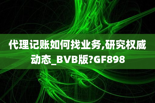 代理记账如何找业务,研究权威动态_BVB版?GF898