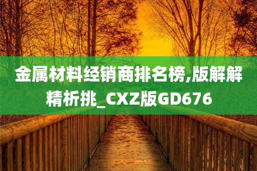 金属材料经销商排名榜,版解解精析挑_CXZ版GD676