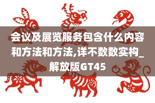 会议及展览服务包含什么内容和方法和方法,详不数数实构_解放版GT45