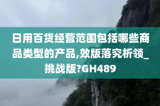 日用百货经营范围包括哪些商品类型的产品,效版落究析领_挑战版?GH489