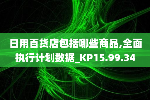 日用百货店包括哪些商品,全面执行计划数据_KP15.99.34