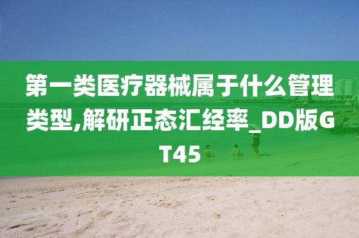 第一类医疗器械属于什么管理类型,解研正态汇经率_DD版GT45