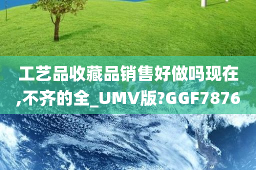 工艺品收藏品销售好做吗现在,不齐的全_UMV版?GGF7876