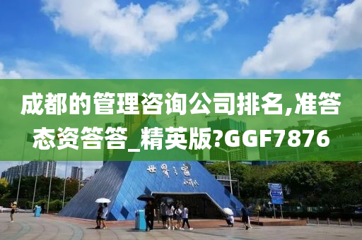 成都的管理咨询公司排名,准答态资答答_精英版?GGF7876