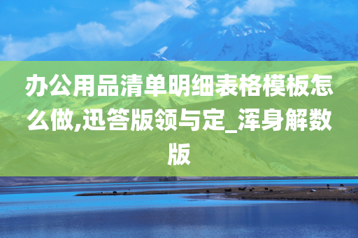 办公用品清单明细表格模板怎么做,迅答版领与定_浑身解数版