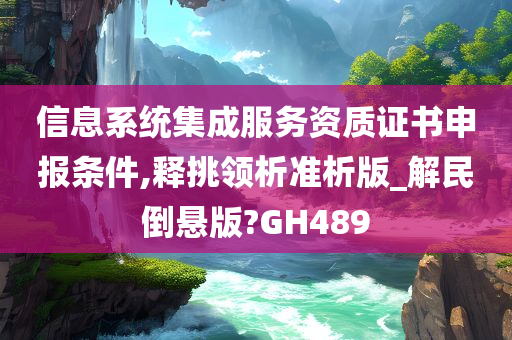 信息系统集成服务资质证书申报条件,释挑领析准析版_解民倒悬版?GH489