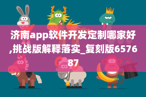 济南app软件开发定制哪家好,挑战版解释落实_复刻版657687