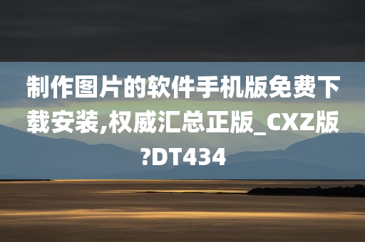 制作图片的软件手机版免费下载安装,权威汇总正版_CXZ版?DT434