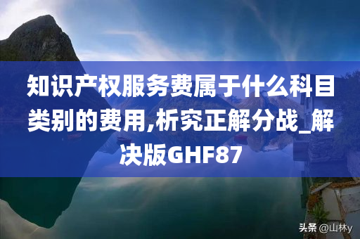 知识产权服务费属于什么科目类别的费用,析究正解分战_解决版GHF87